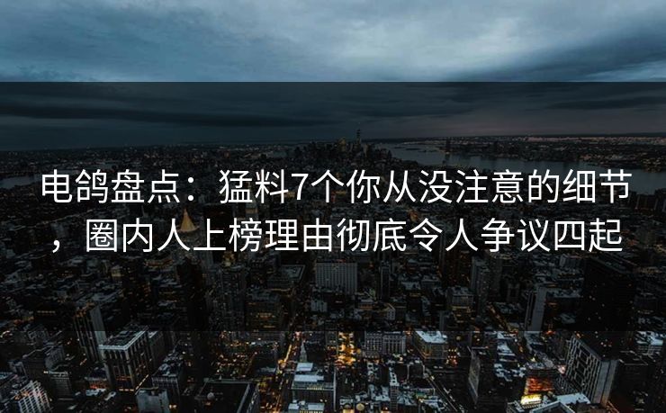 电鸽盘点:猛料7个你从没注意的细节,圈内人上榜理由彻底令人争议四起 电鸽盘点:猛料7个你从没注意的细节,圈内人上榜理由彻底令人争议四起