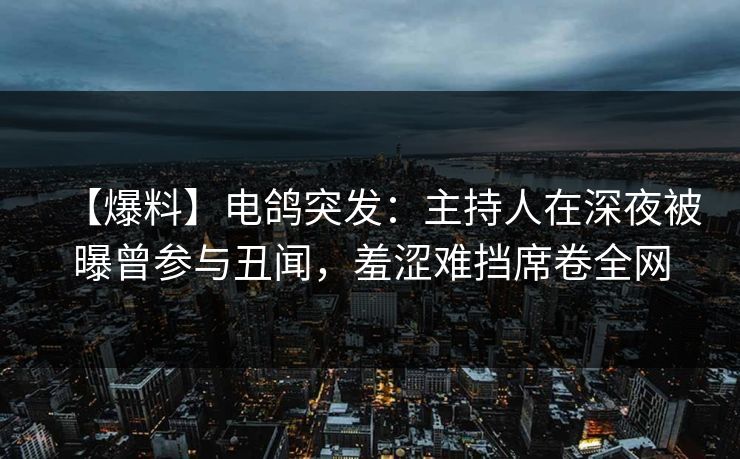 【爆料】电鸽突发:主持人在深夜被曝曾参与丑闻,羞涩难挡席卷全网 【爆料】电鸽突发:主持人在深夜被曝曾参与丑闻,羞涩难挡席卷全网