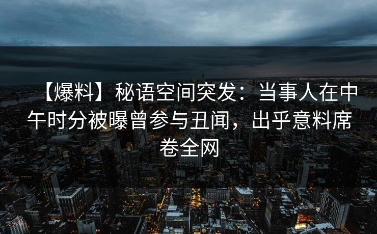 【爆料】秘语空间突发:当事人在中午时分被曝曾参与丑闻,出乎意料席卷全网
