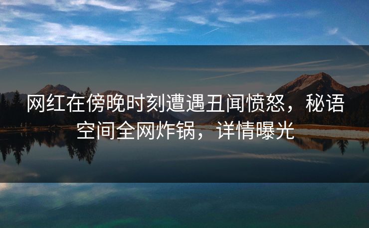 网红在傍晚时刻遭遇丑闻愤怒，秘语空间全网炸锅，详情曝光
