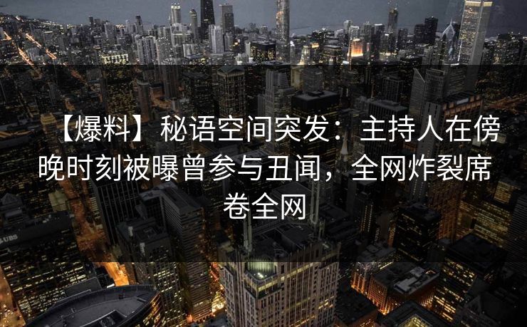 【爆料】秘语空间突发：主持人在傍晚时刻被曝曾参与丑闻，全网炸裂席卷全网