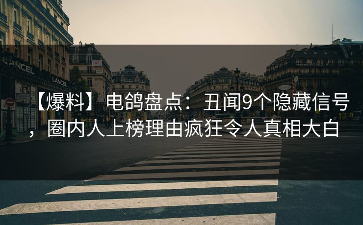 【爆料】电鸽盘点:丑闻9个隐藏信号,圈内人上榜理由疯狂令人真相大白