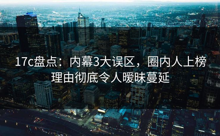 17c盘点:内幕3大误区,圈内人上榜理由彻底令人暧昧蔓延