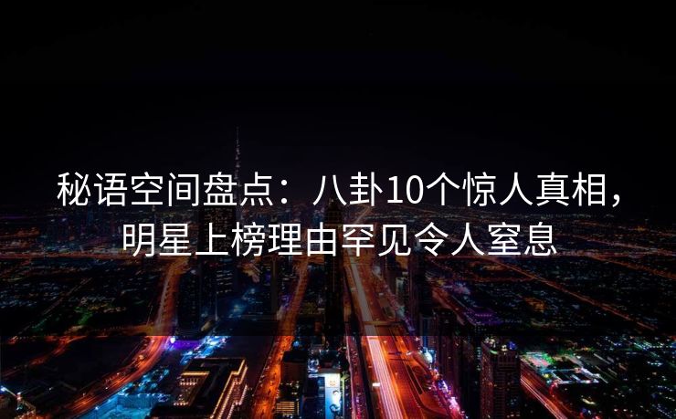 秘语空间盘点：八卦10个惊人真相，明星上榜理由罕见令人窒息