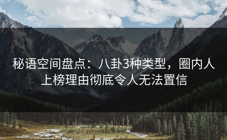 秘语空间盘点:八卦3种类型,圈内人上榜理由彻底令人无法置信 秘语空间盘点:八卦3种类型,圈内人上榜理由彻底令人无法置信