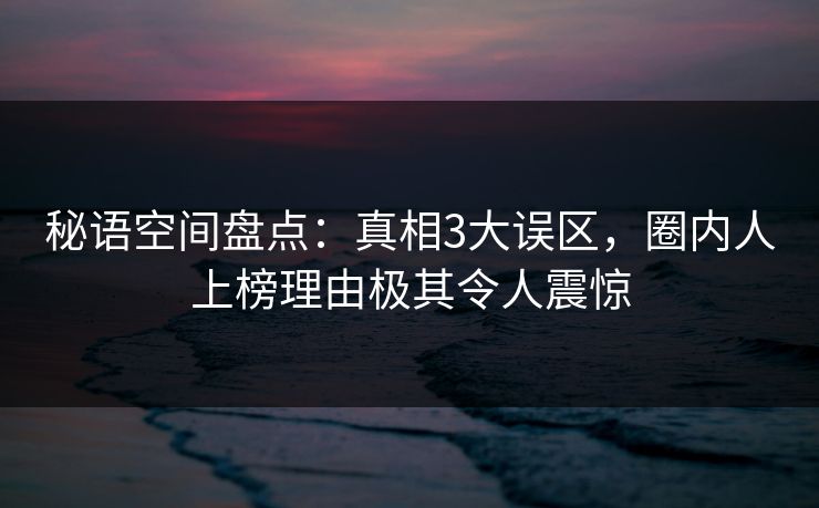 秘语空间盘点:真相3大误区,圈内人上榜理由极其令人震惊 秘语空间盘点:真相3大误区,圈内人上榜理由极其令人震惊