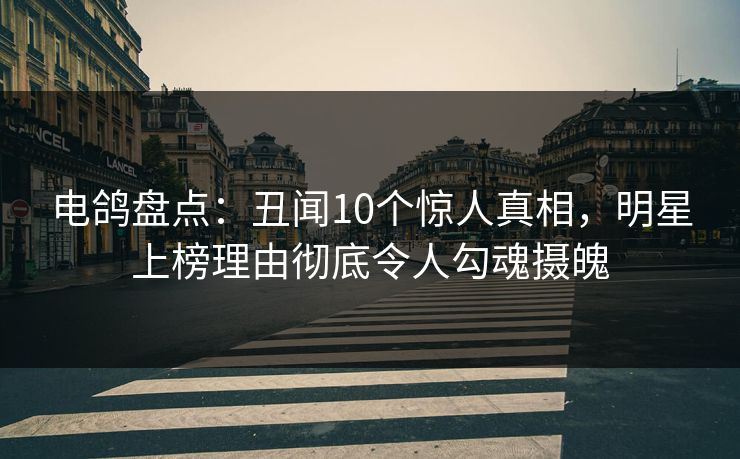 电鸽盘点:丑闻10个惊人真相,明星上榜理由彻底令人勾魂摄魄