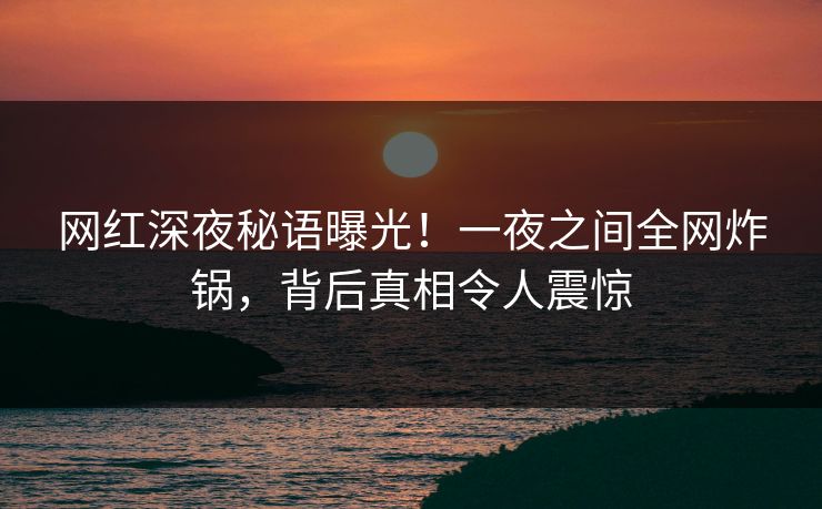网红深夜秘语曝光!一夜之间全网炸锅,背后真相令人震惊