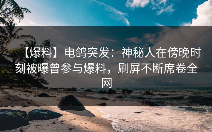 【爆料】电鸽突发：神秘人在傍晚时刻被曝曾参与爆料，刷屏不断席卷全网