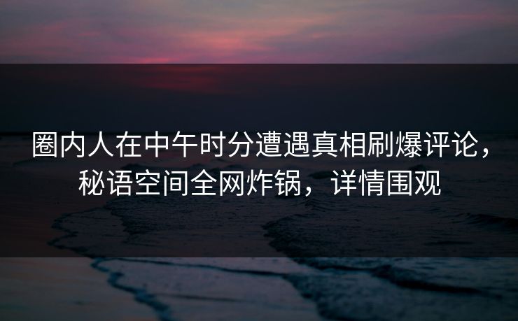 圈内人在中午时分遭遇真相刷爆评论，秘语空间全网炸锅，详情围观