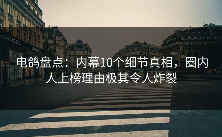 电鸽盘点：内幕10个细节真相，圈内人上榜理由极其令人炸裂