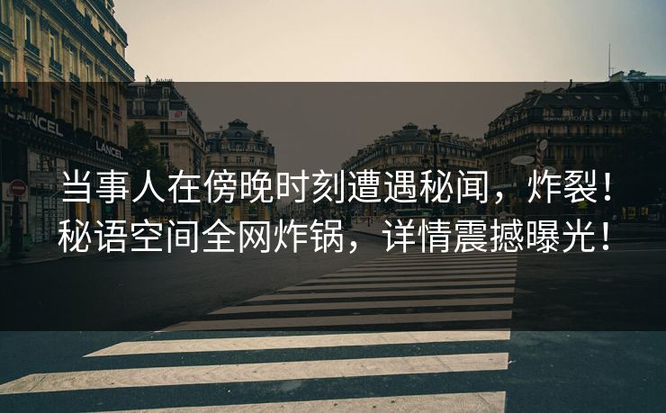 当事人在傍晚时刻遭遇秘闻，炸裂！秘语空间全网炸锅，详情震撼曝光！