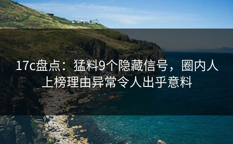 17c盘点：猛料9个隐藏信号，圈内人上榜理由异常令人出乎意料
