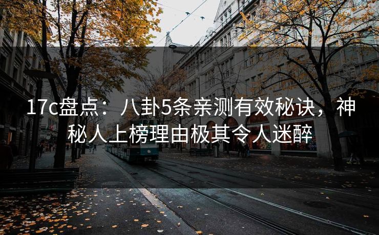 17c盘点：八卦5条亲测有效秘诀，神秘人上榜理由极其令人迷醉