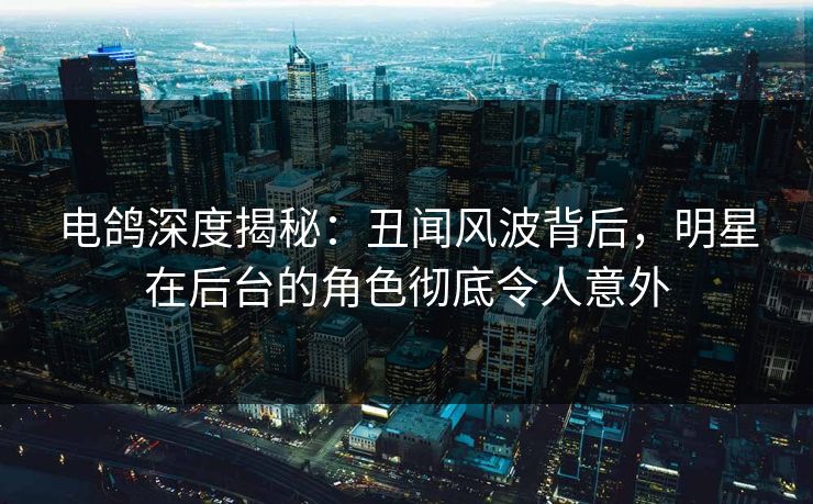 电鸽深度揭秘：丑闻风波背后，明星在后台的角色彻底令人意外