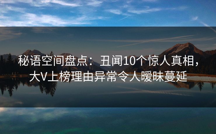 秘语空间盘点：丑闻10个惊人真相，大V上榜理由异常令人暧昧蔓延