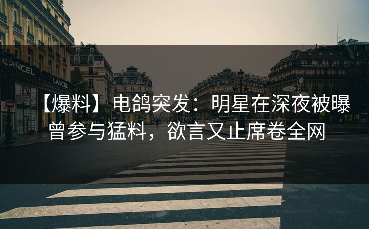 【爆料】电鸽突发：明星在深夜被曝曾参与猛料，欲言又止席卷全网