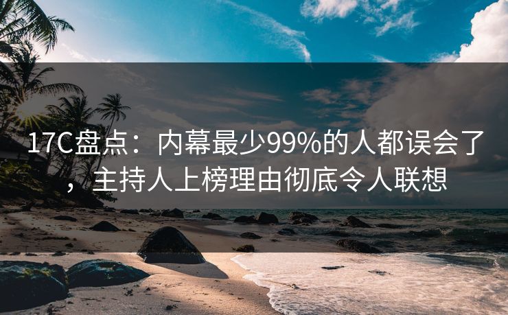 17C盘点:内幕最少99%的人都误会了,主持人上榜理由彻底令人联想 17C盘点:内幕最少99%的人都误会了,主持人上榜理由彻底令人联想