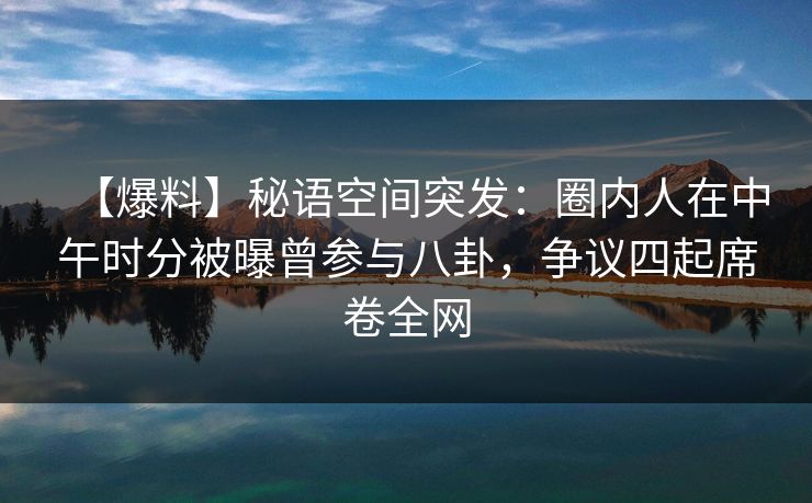 【爆料】秘语空间突发:圈内人在中午时分被曝曾参与八卦,争议四起席卷全网 【爆料】秘语空间突发:圈内人在中午时分被曝曾参与八卦,争议四起席卷全网