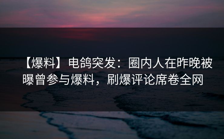 【爆料】电鸽突发：圈内人在昨晚被曝曾参与爆料，刷爆评论席卷全网