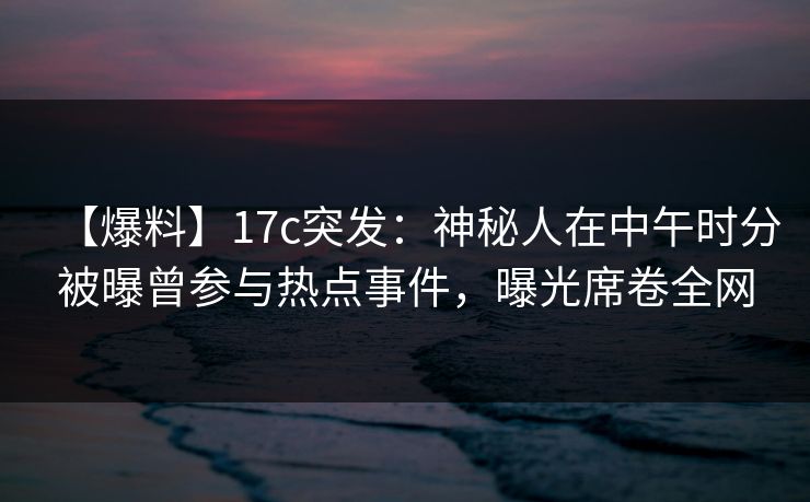 【爆料】17c突发:神秘人在中午时分被曝曾参与热点事件,曝光席卷全网 【爆料】17c突发:神秘人在中午时分被曝曾参与热点事件,曝光席卷全网
