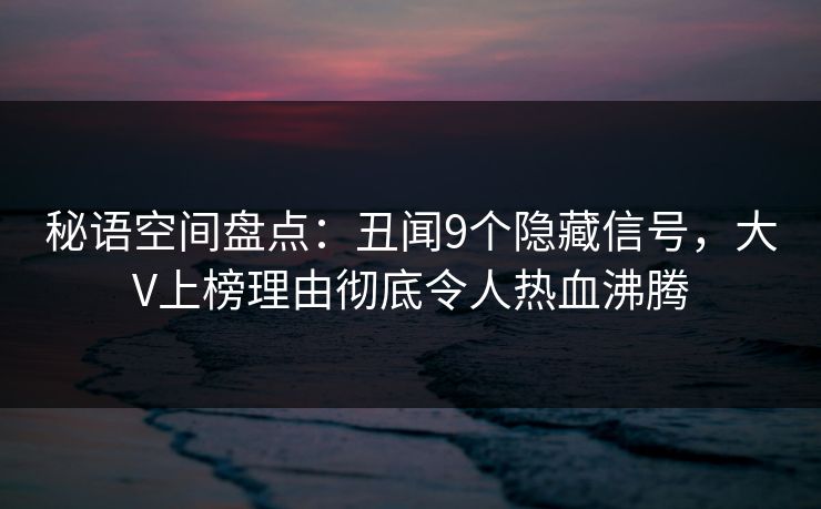 秘语空间盘点：丑闻9个隐藏信号，大V上榜理由彻底令人热血沸腾