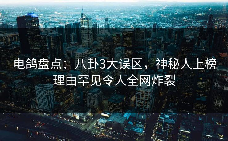 电鸽盘点：八卦3大误区，神秘人上榜理由罕见令人全网炸裂