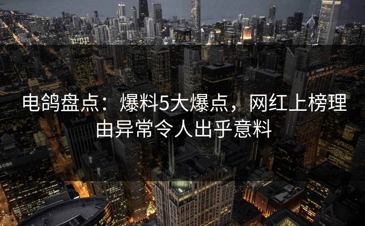 电鸽盘点：爆料5大爆点，网红上榜理由异常令人出乎意料