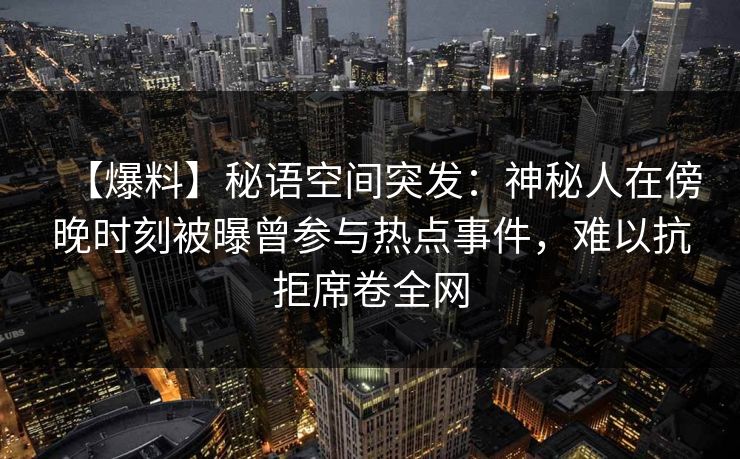 【爆料】秘语空间突发:神秘人在傍晚时刻被曝曾参与热点事件,难以抗拒席卷全网 【爆料】秘语空间突发:神秘人在傍晚时刻被曝曾参与热点事件,难以抗拒席卷全网