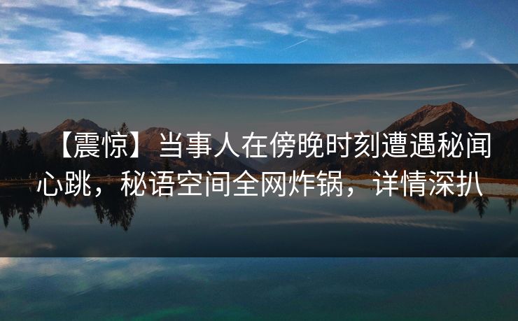 【震惊】当事人在傍晚时刻遭遇秘闻心跳，秘语空间全网炸锅，详情深扒