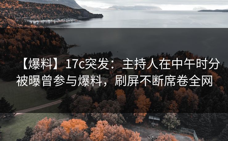 【爆料】17c突发:主持人在中午时分被曝曾参与爆料,刷屏不断席卷全网 【爆料】17c突发:主持人在中午时分被曝曾参与爆料,刷屏不断席卷全网