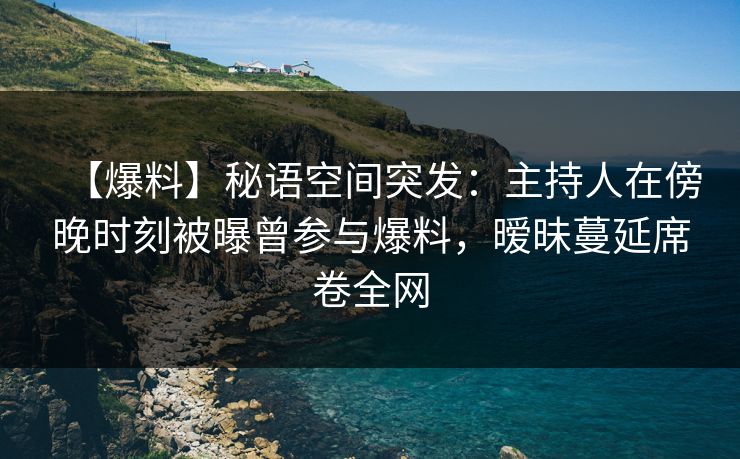 【爆料】秘语空间突发:主持人在傍晚时刻被曝曾参与爆料,暧昧蔓延席卷全网 【爆料】秘语空间突发:主持人在傍晚时刻被曝曾参与爆料,暧昧蔓延席卷全网