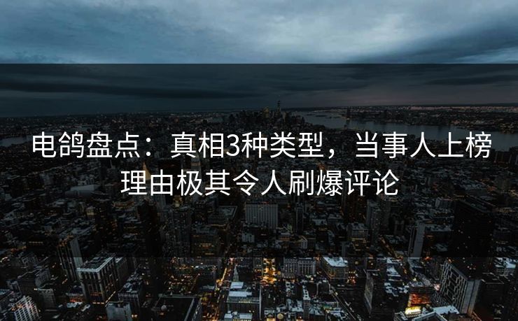电鸽盘点：真相3种类型，当事人上榜理由极其令人刷爆评论