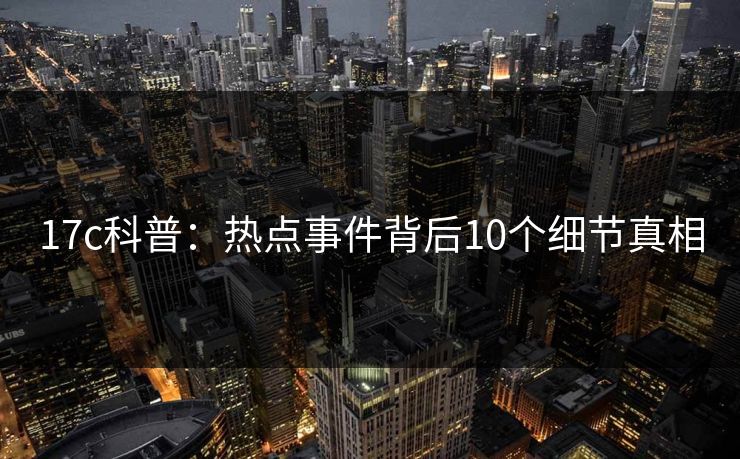17c科普：热点事件背后10个细节真相