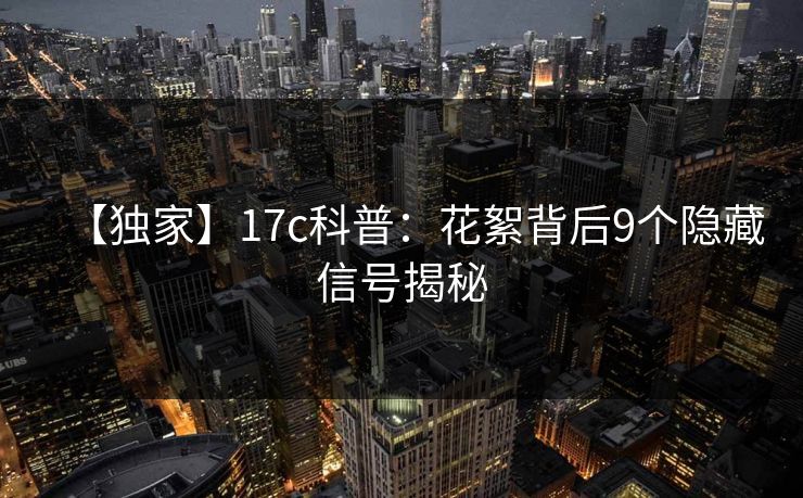【独家】17c科普：花絮背后9个隐藏信号揭秘