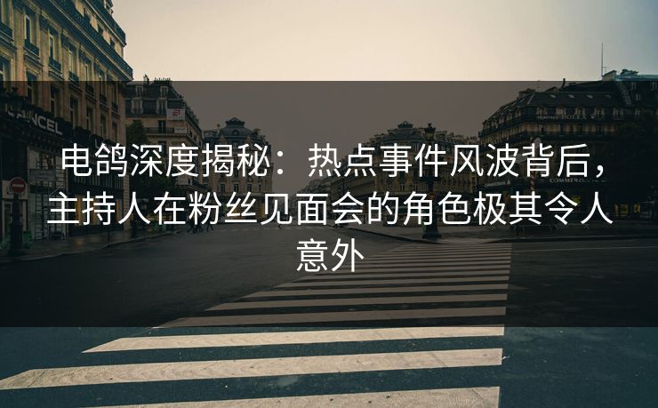 电鸽深度揭秘:热点事件风波背后,主持人在粉丝见面会的角色极其令人意外 电鸽深度揭秘:热点事件风波背后,主持人在粉丝见面会的角色极其令人意外