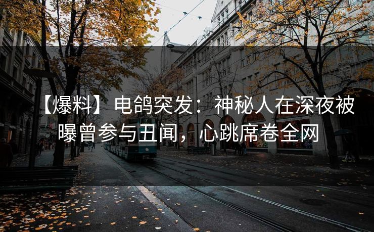 【爆料】电鸽突发：神秘人在深夜被曝曾参与丑闻，心跳席卷全网