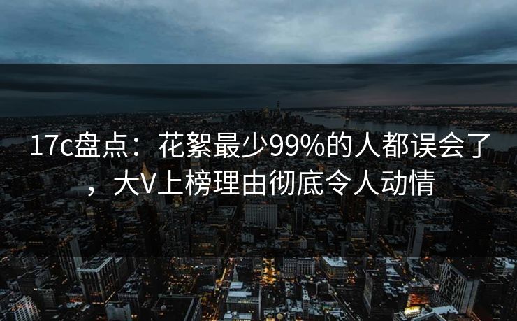 17c盘点：花絮最少99%的人都误会了，大V上榜理由彻底令人动情