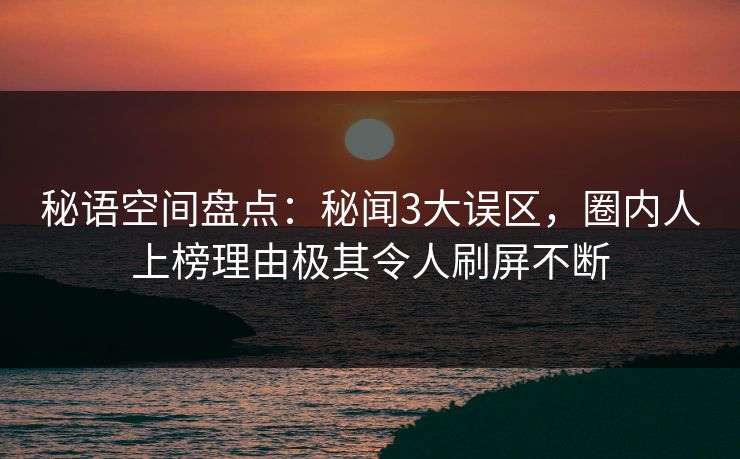 秘语空间盘点：秘闻3大误区，圈内人上榜理由极其令人刷屏不断