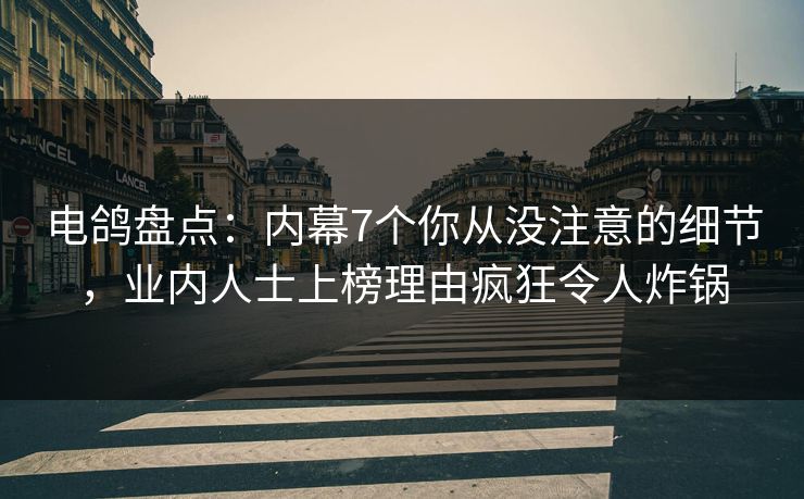 电鸽盘点：内幕7个你从没注意的细节，业内人士上榜理由疯狂令人炸锅