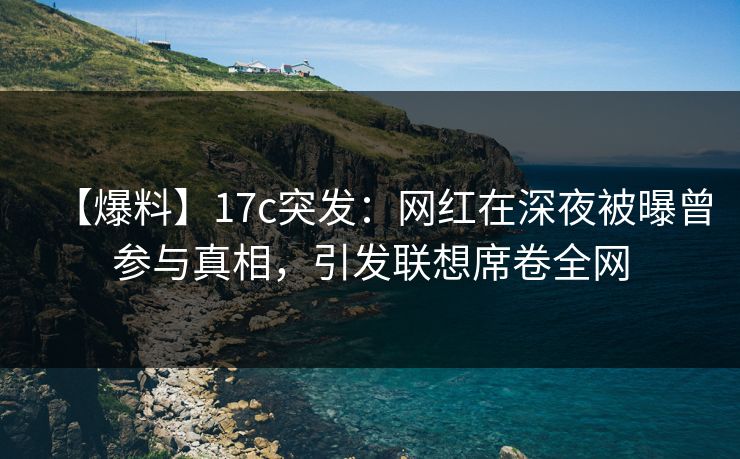 【爆料】17c突发：网红在深夜被曝曾参与真相，引发联想席卷全网