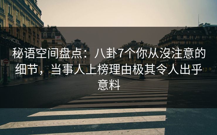 秘语空间盘点：八卦7个你从沒注意的细节，当事人上榜理由极其令人出乎意料