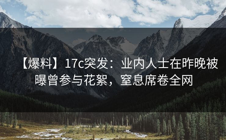 【爆料】17c突发：业内人士在昨晚被曝曾参与花絮，窒息席卷全网