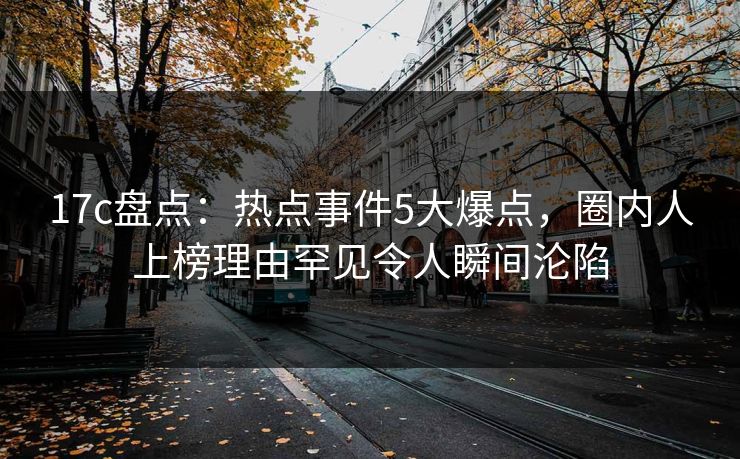 17c盘点：热点事件5大爆点，圈内人上榜理由罕见令人瞬间沦陷