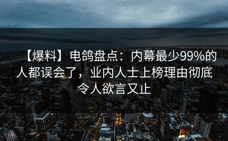 【爆料】电鸽盘点:内幕最少99%的人都误会了,业内人士上榜理由彻底令人欲言又止 【爆料】电鸽盘点:内幕最少99%的人都误会了,业内人士上榜理由彻底令人欲言又止