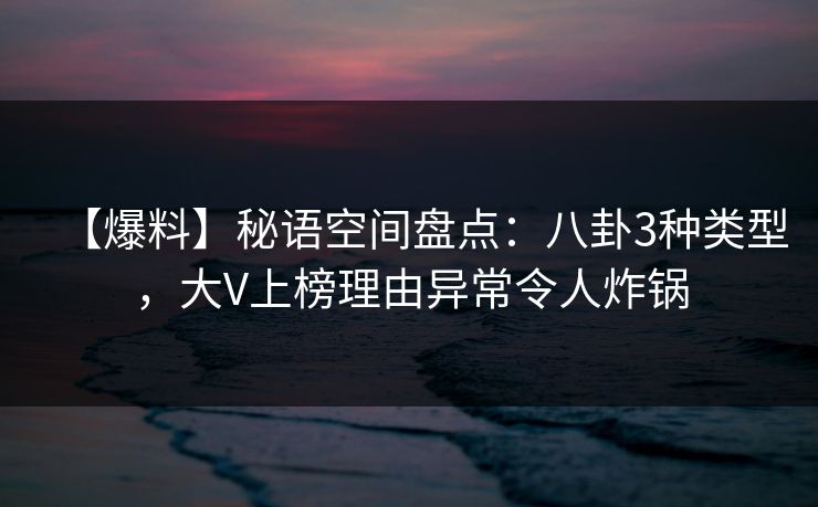 【爆料】秘语空间盘点：八卦3种类型，大V上榜理由异常令人炸锅