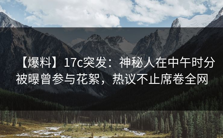 【爆料】17c突发:神秘人在中午时分被曝曾参与花絮,热议不止席卷全网 【爆料】17c突发:神秘人在中午时分被曝曾参与花絮,热议不止席卷全网