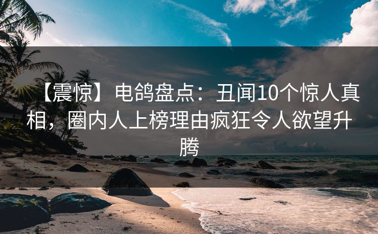 【震惊】电鸽盘点：丑闻10个惊人真相，圈内人上榜理由疯狂令人欲望升腾