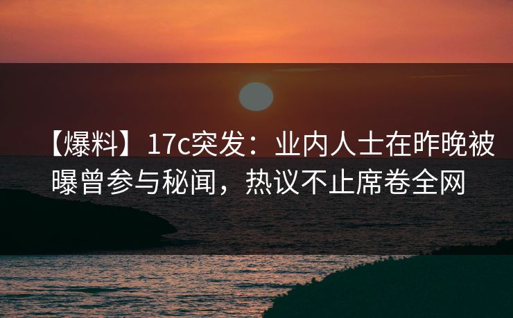 【爆料】17c突发：业内人士在昨晚被曝曾参与秘闻，热议不止席卷全网