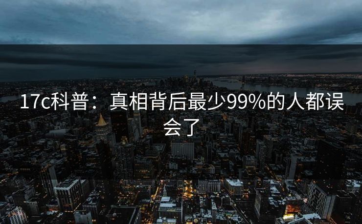 17c科普:真相背后最少99%的人都误会了 17c科普:真相背后最少99%的人都误会了